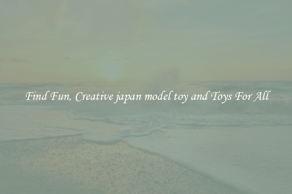 Find Fun, Creative japan model toy and Toys For All