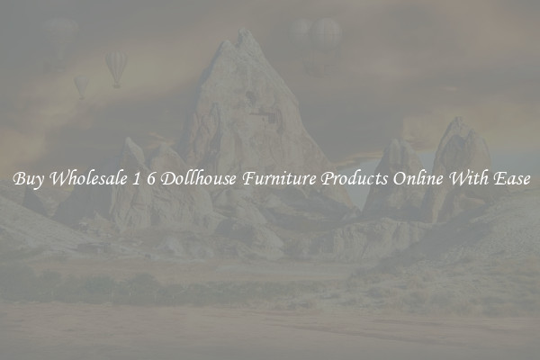 Buy Wholesale 1 6 Dollhouse Furniture Products Online With Ease
