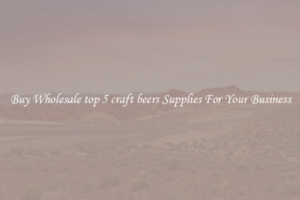 Buy Wholesale top 5 craft beers Supplies For Your Business