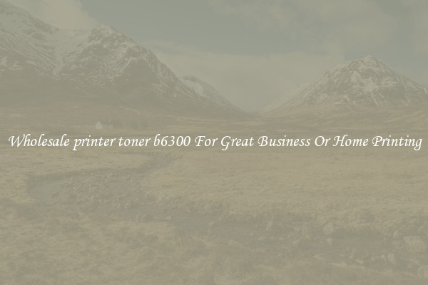 Wholesale printer toner b6300 For Great Business Or Home Printing