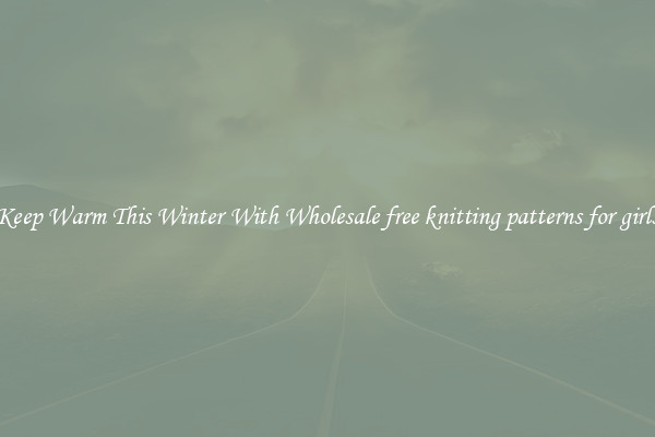 Keep Warm This Winter With Wholesale free knitting patterns for girls