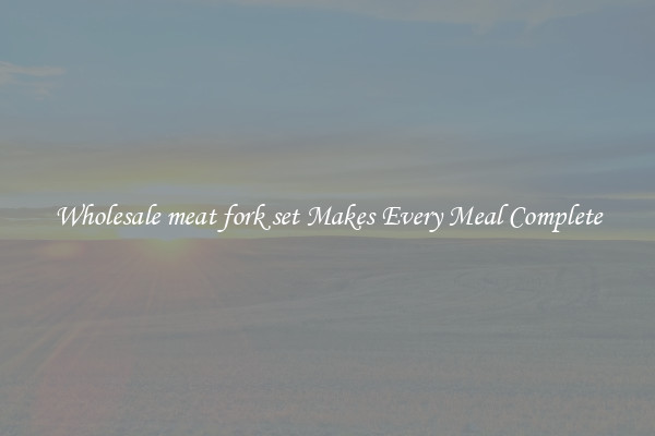 Wholesale meat fork set Makes Every Meal Complete