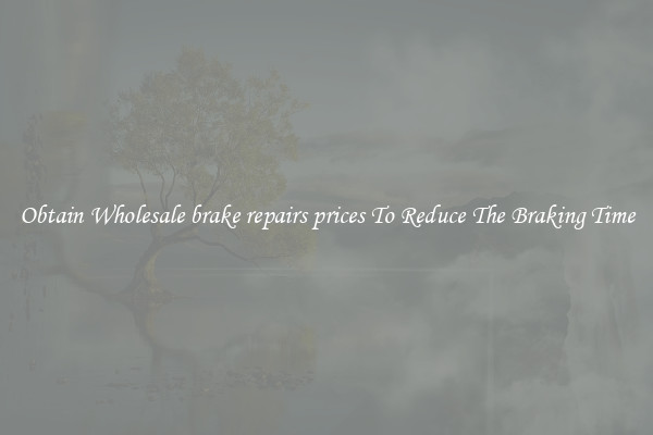 Obtain Wholesale brake repairs prices To Reduce The Braking Time