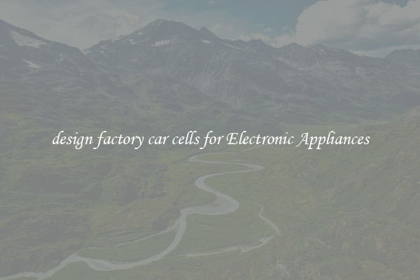 design factory car cells for Electronic Appliances