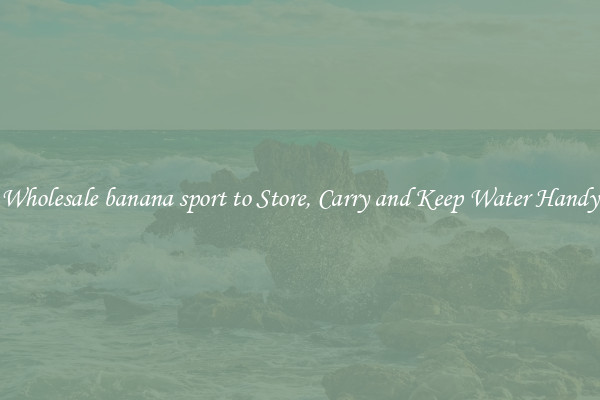 Wholesale banana sport to Store, Carry and Keep Water Handy