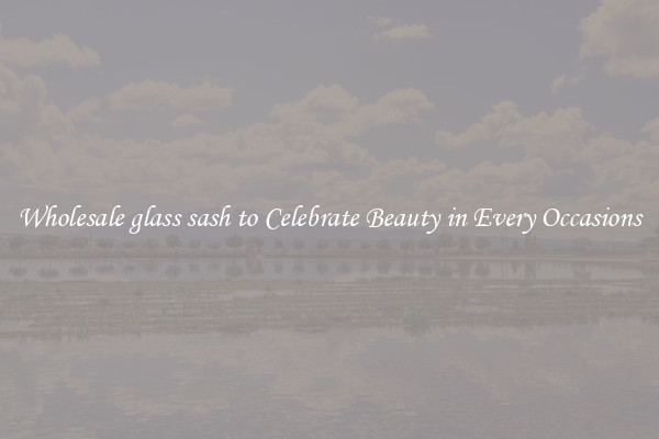 Wholesale glass sash to Celebrate Beauty in Every Occasions
