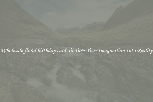 Wholesale floral birthday card To Turn Your Imagination Into Reality