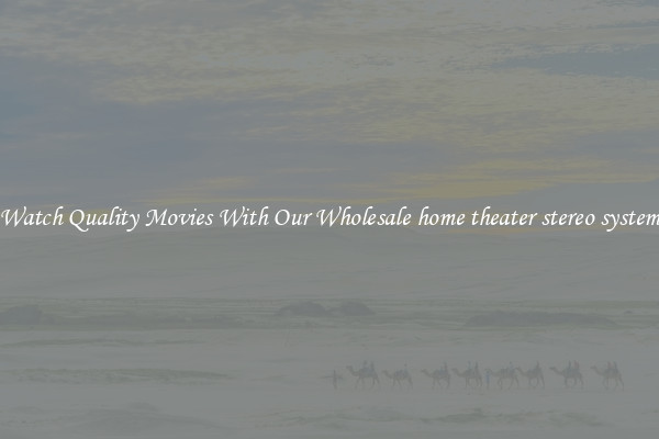 Watch Quality Movies With Our Wholesale home theater stereo system