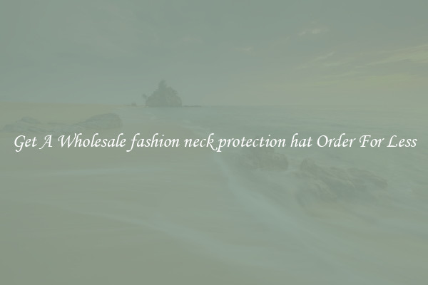 Get A Wholesale fashion neck protection hat Order For Less