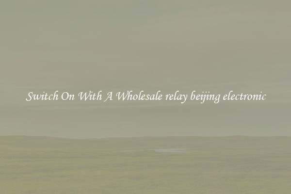 Switch On With A Wholesale relay beijing electronic