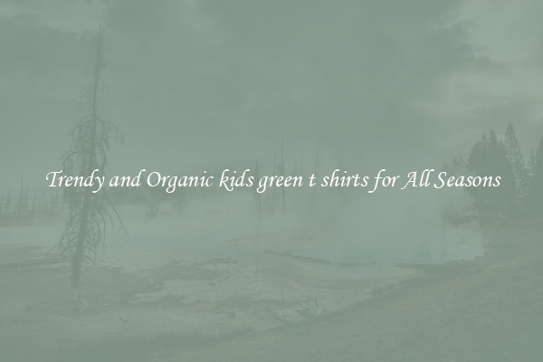 Trendy and Organic kids green t shirts for All Seasons