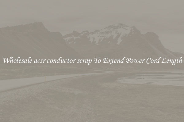 Wholesale acsr conductor scrap To Extend Power Cord Length