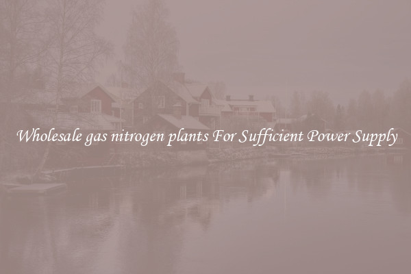 Wholesale gas nitrogen plants For Sufficient Power Supply