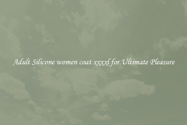 Adult Silicone women coat xxxxl for Ultimate Pleasure