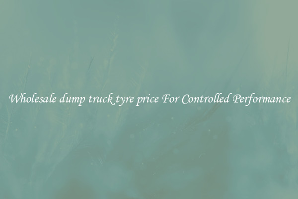 Wholesale dump truck tyre price For Controlled Performance