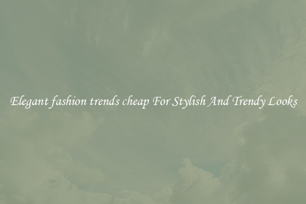 Elegant fashion trends cheap For Stylish And Trendy Looks