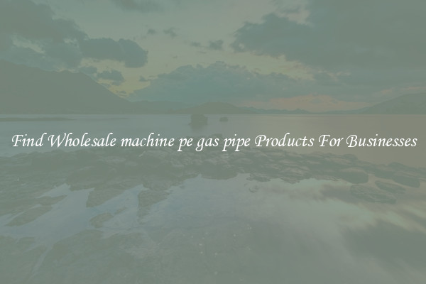 Find Wholesale machine pe gas pipe Products For Businesses
