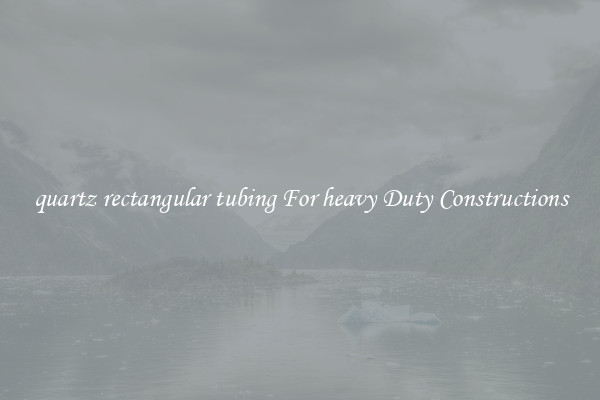 quartz rectangular tubing For heavy Duty Constructions