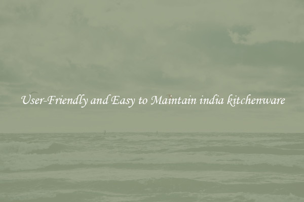 User-Friendly and Easy to Maintain india kitchenware