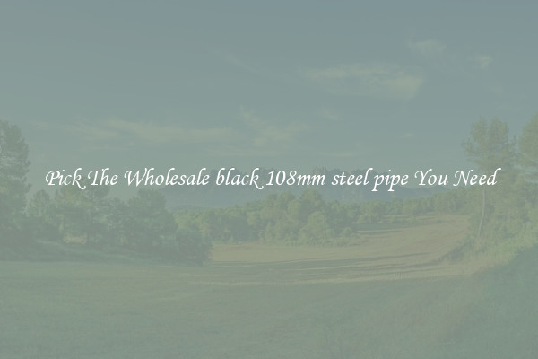 Pick The Wholesale black 108mm steel pipe You Need