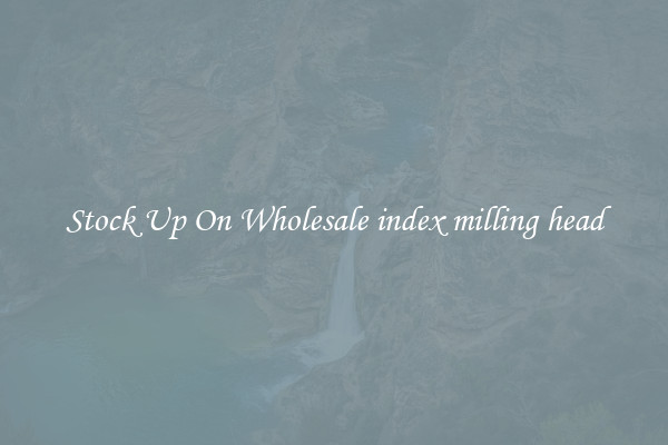 Stock Up On Wholesale index milling head