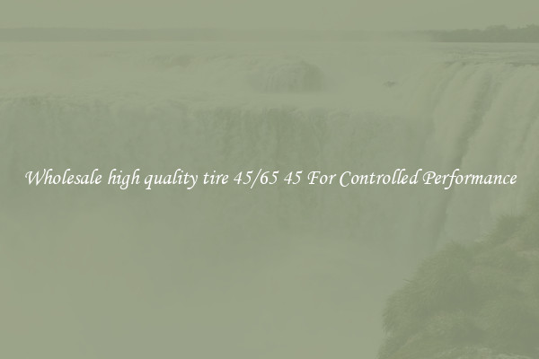 Wholesale high quality tire 45/65 45 For Controlled Performance