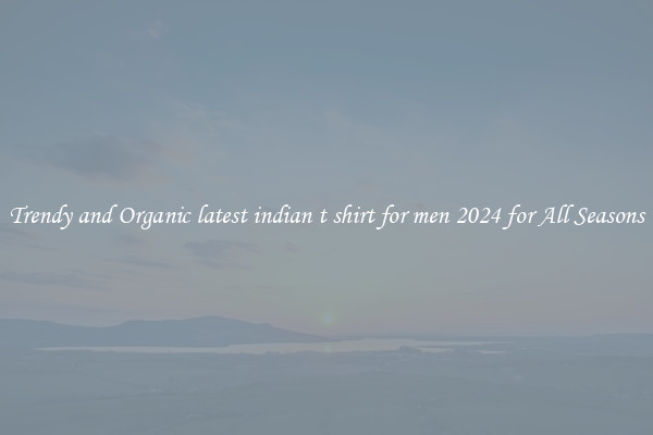 Trendy and Organic latest indian t shirt for men 2024 for All Seasons