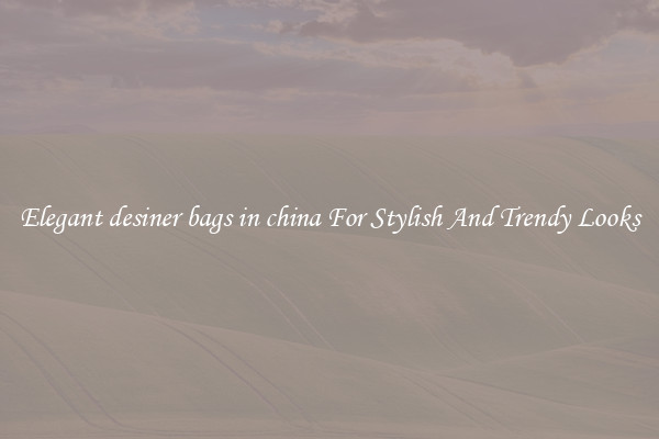 Elegant desiner bags in china For Stylish And Trendy Looks