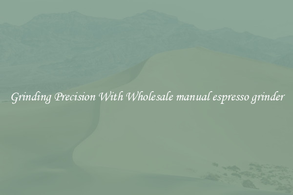 Grinding Precision With Wholesale manual espresso grinder