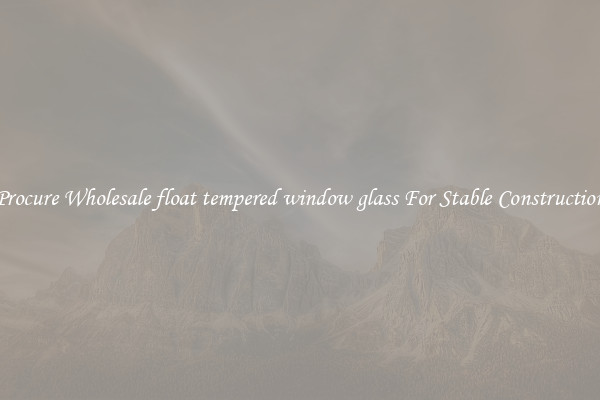 Procure Wholesale float tempered window glass For Stable Construction