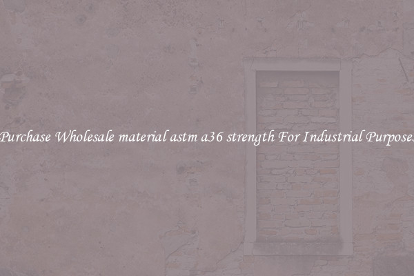 Purchase Wholesale material astm a36 strength For Industrial Purposes