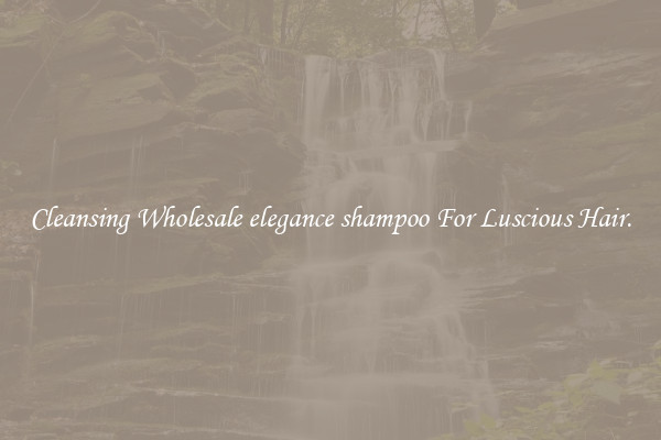 Cleansing Wholesale elegance shampoo For Luscious Hair.