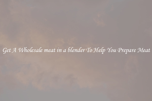 Get A Wholesale meat in a blender To Help You Prepare Meat