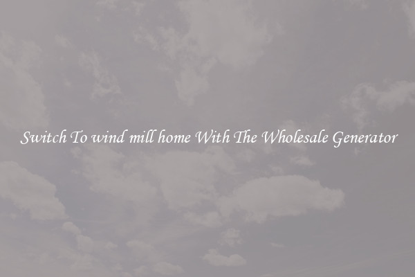 Switch To wind mill home With The Wholesale Generator