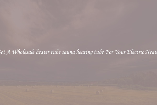 Get A Wholesale heater tube sauna heating tube For Your Electric Heater