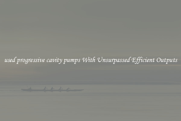 used progressive cavity pumps With Unsurpassed Efficient Outputs
