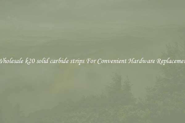 Wholesale k20 solid carbide strips For Convenient Hardware Replacement