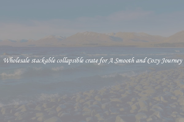 Wholesale stackable collapsible crate for A Smooth and Cozy Journey
