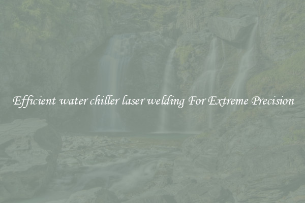 Efficient water chiller laser welding For Extreme Precision