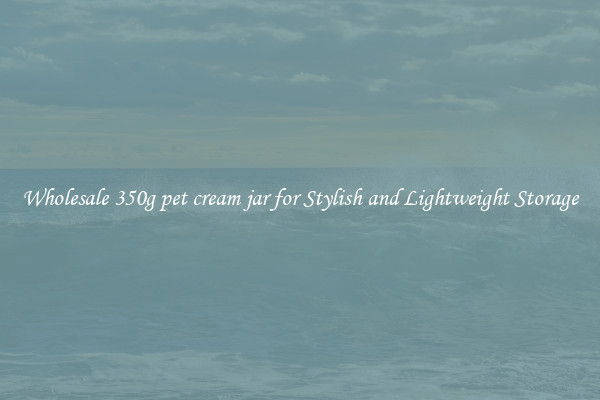 Wholesale 350g pet cream jar for Stylish and Lightweight Storage