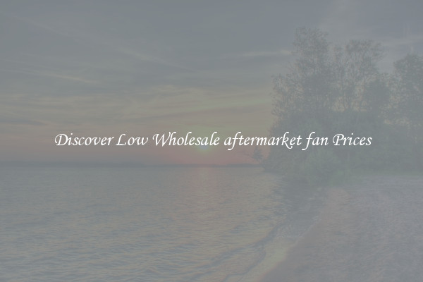 Discover Low Wholesale aftermarket fan Prices