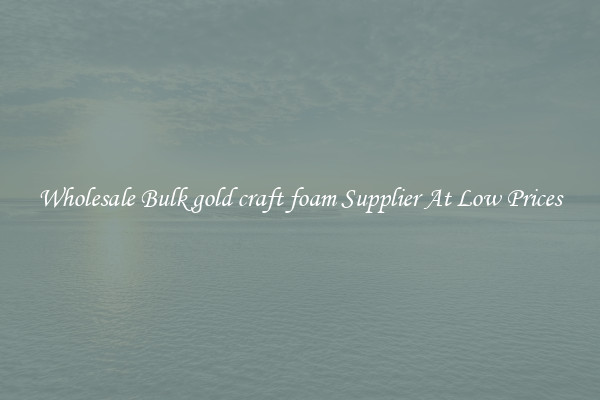 Wholesale Bulk gold craft foam Supplier At Low Prices